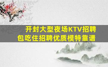 开封大型夜场KTV招聘包吃住招聘优质模特靠谱