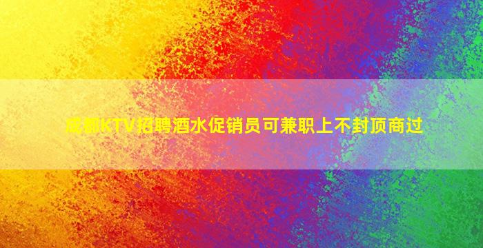成都KTV招聘酒水促销员可兼职上不封顶商过