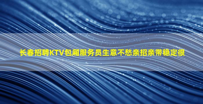长春招聘KTV包厢服务员生意不愁亲招亲带稳定很